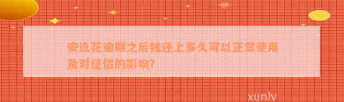 安逸花逾期之后钱还上多久可以正常使用及对征信的影响？