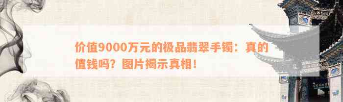 价值9000万元的极品翡翠手镯：真的值钱吗？图片揭示真相！