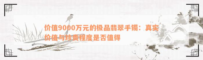 价值9000万元的极品翡翠手镯：真实价值与珍贵程度是否值得