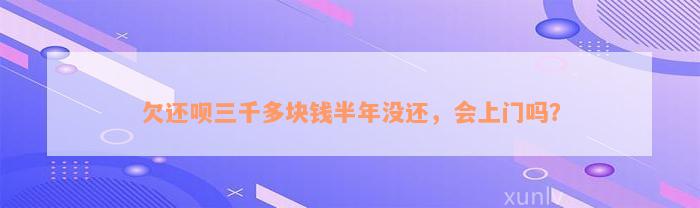 欠还呗三千多块钱半年没还，会上门吗？