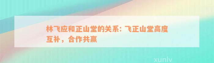 林飞应和正山堂的关系: 飞正山堂高度互补，合作共赢