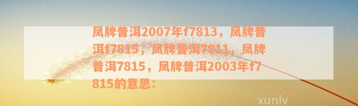 凤牌普洱2007年f7813，凤牌普洱f7815，凤牌普洱7811，凤牌普洱7815，凤牌普洱2003年f7815的意思：