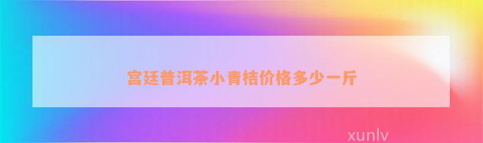 宫廷普洱茶小青桔价格多少一斤