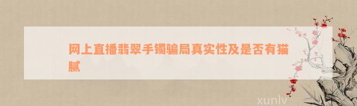 网上直播翡翠手镯骗局真实性及是否有猫腻