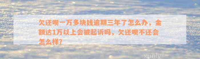 欠还呗一万多块钱逾期三年了怎么办，金额达1万以上会被起诉吗，欠还呗不还会怎么样？