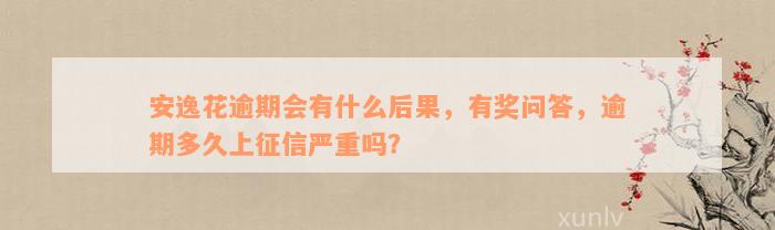 安逸花逾期会有什么后果，有奖问答，逾期多久上征信严重吗？