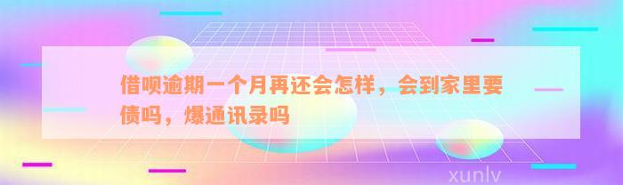 借呗逾期一个月再还会怎样，会到家里要债吗，爆通讯录吗