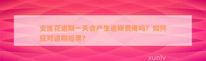 安逸花逾期一天会产生逾期费用吗？如何应对逾期后果？