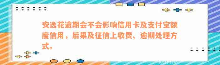 安逸花逾期会不会影响信用卡及支付宝额度信用，后果及征信上收费、逾期处理方式。