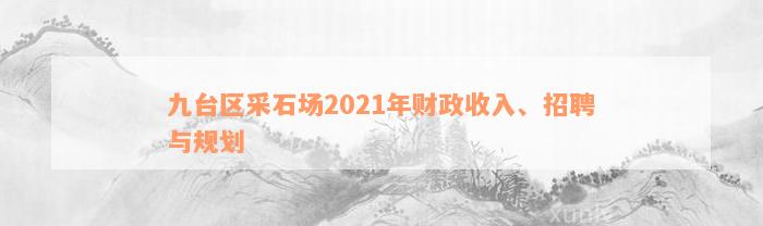 九台区采石场2021年财政收入、招聘与规划