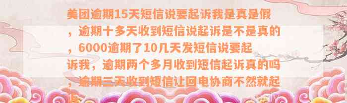 美团逾期15天短信说要起诉我是真是假，逾期十多天收到短信说起诉是不是真的，6000逾期了10几天发短信说要起诉我，逾期两个多月收到短信起诉真的吗，逾期三天收到短信让回电协商不然就起诉