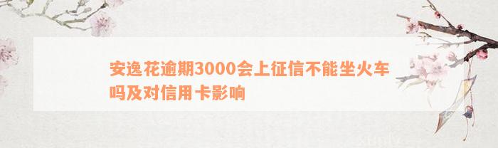 安逸花逾期3000会上征信不能坐火车吗及对信用卡影响