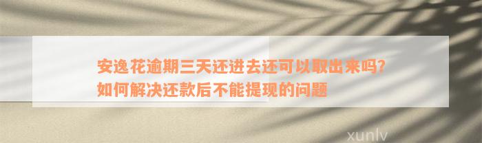 安逸花逾期三天还进去还可以取出来吗？如何解决还款后不能提现的问题