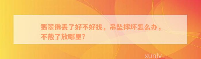 翡翠佛丢了好不好找，吊坠摔坏怎么办，不戴了放哪里？