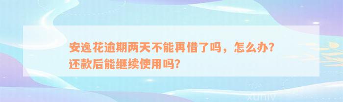 安逸花逾期两天不能再借了吗，怎么办？还款后能继续使用吗？