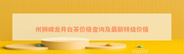 州狮峰龙井白茶价格查询及最新特级价格