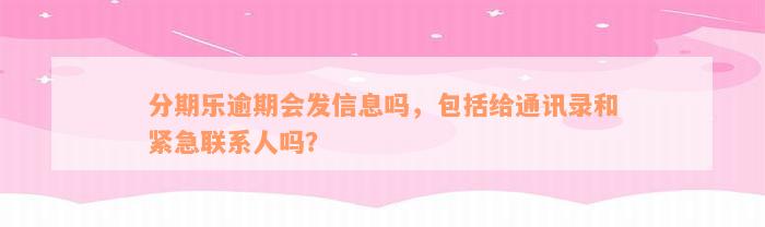 分期乐逾期会发信息吗，包括给通讯录和紧急联系人吗？