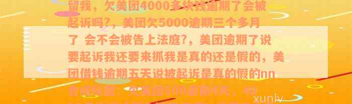 欠美团500逾期4天,现在说要起诉拘留我，欠美团4000多块钱逾期了会被起诉吗?，美团欠5000逾期三个多月了 会不会被告上法庭?，美团逾期了说要起诉我还要来抓我是真的还是假的，美团借钱逾期五天说被起诉是真的假的nn合成标题：欠美团500逾期4天，4000多块钱逾期会被起诉吗？逾期三个多月会被告上法庭吗？起诉拘留真假？