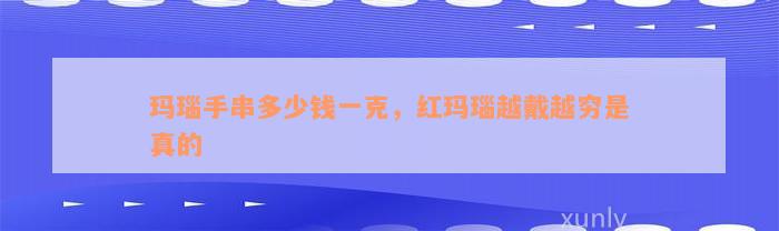 玛瑙手串多少钱一克，红玛瑙越戴越穷是真的