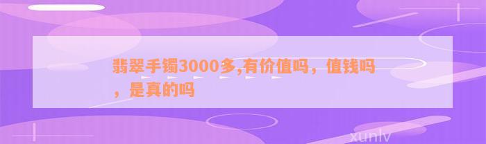 翡翠手镯3000多,有价值吗，值钱吗，是真的吗