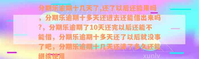 分期乐逾期十几天了,还了以后还能用吗，分期乐逾期十多天还进去还能借出来吗?，分期乐逾期了10天还完以后还能不能借，分期乐逾期十多天还了以后就没事了吧，分期乐逾期十几天还清了多久还能继续使用