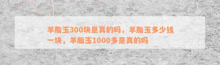 羊脂玉300块是真的吗，羊脂玉多少钱一块，羊脂玉1000多是真的吗