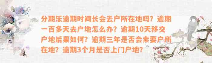 分期乐逾期时间长会去户所在地吗？逾期一百多天去户地怎么办？逾期10天移交户地后果如何？逾期三年是否会索要户所在地？逾期3个月是否上门户地？