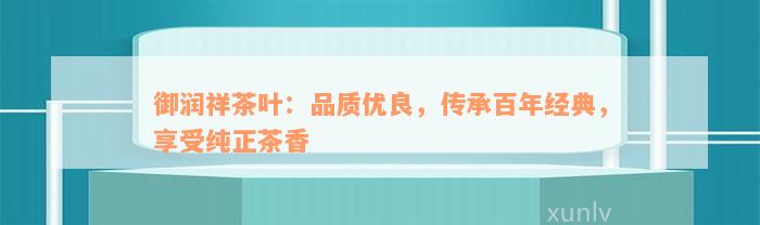 御润祥茶叶：品质优良，传承百年经典，享受纯正茶香