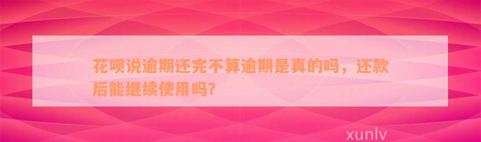 花呗说逾期还完不算逾期是真的吗，还款后能继续使用吗？