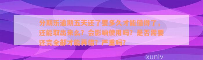 分期乐逾期五天还了要多久才能借得了，还能取出来么？会影响使用吗？是否需要还完全部才能再借？严重吗？