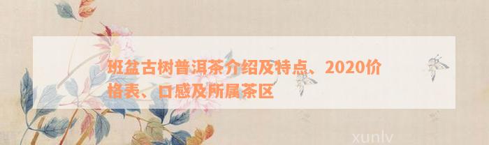 班盆古树普洱茶介绍及特点、2020价格表、口感及所属茶区