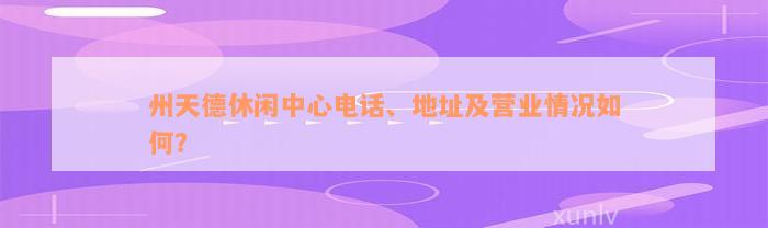 州天德休闲中心电话、地址及营业情况如何？