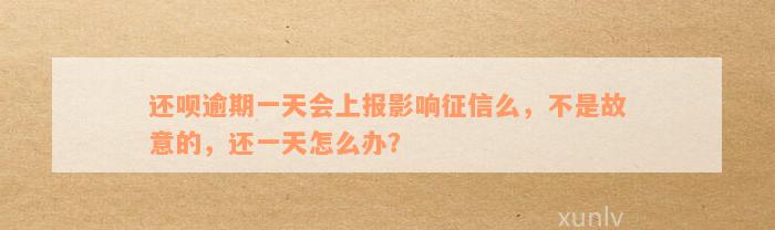 还呗逾期一天会上报影响征信么，不是故意的，还一天怎么办？