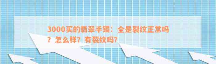 3000买的翡翠手镯：全是裂纹正常吗？怎么样？有裂纹吗？