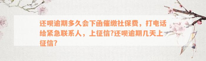 还呗逾期多久会下函催缴社保费，打电话给紧急联系人，上征信?还呗逾期几天上征信?