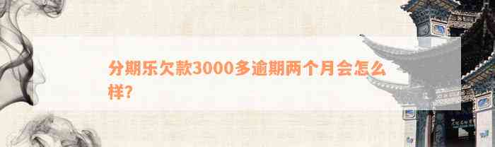 分期乐欠款3000多逾期两个月会怎么样？