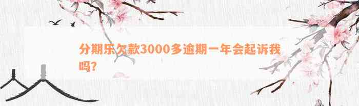 分期乐欠款3000多逾期一年会起诉我吗？