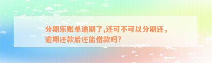 分期乐账单逾期了,还可不可以分期还，逾期还款后还能借款吗?