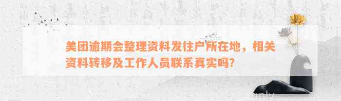 美团逾期会整理资料发往户所在地，相关资料转移及工作人员联系真实吗？