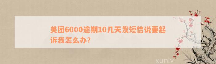 美团6000逾期10几天发短信说要起诉我怎么办？