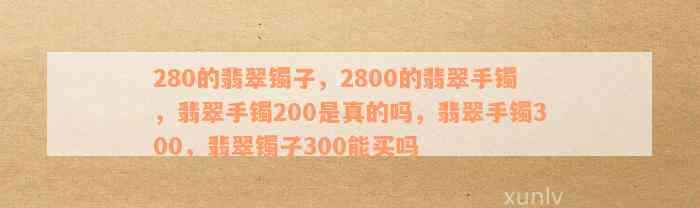 280的翡翠镯子，2800的翡翠手镯，翡翠手镯200是真的吗，翡翠手镯300，翡翠镯子300能买吗