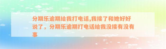 分期乐逾期给我打电话,我接了和她好好说了，分期乐逾期打电话给我没接有没有事