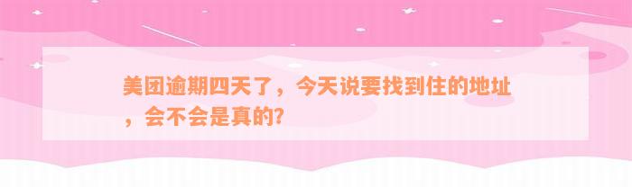 美团逾期四天了，今天说要找到住的地址，会不会是真的？