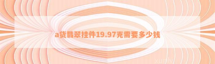 a货翡翠挂件19.97克需要多少钱