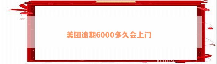 美团逾期6000多久会上门