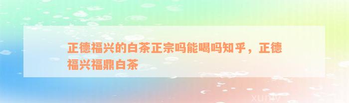 正德福兴的白茶正宗吗能喝吗知乎，正德福兴福鼎白茶