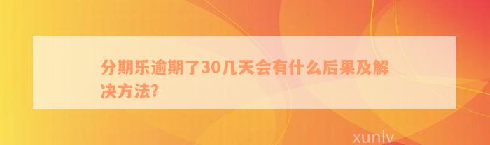 分期乐逾期了30几天会有什么后果及解决方法？