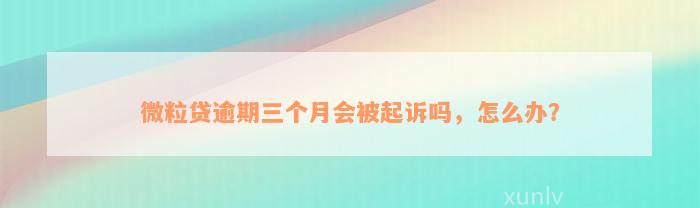 微粒贷逾期三个月会被起诉吗，怎么办？