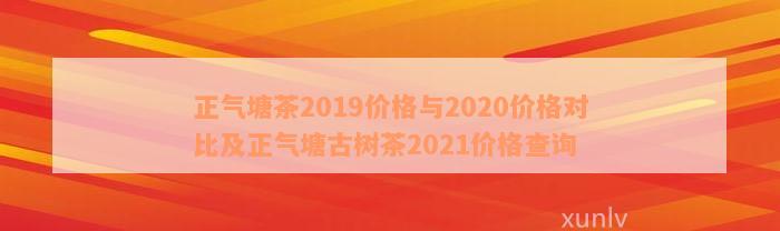 正气塘茶2019价格与2020价格对比及正气塘古树茶2021价格查询