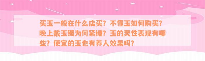 买玉一般在什么店买？不懂玉如何购买？晚上戴玉镯为何紧绷？玉的灵性表现有哪些？便宜的玉也有养人效果吗？